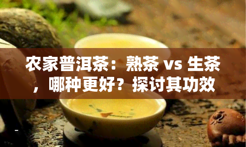 农家普洱茶：熟茶 vs 生茶，哪种更好？探讨其功效与作用