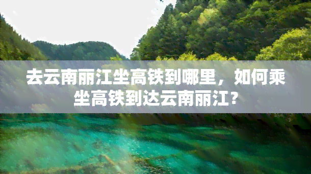 去云南丽江坐高铁到哪里，如何乘坐高铁到达云南丽江？