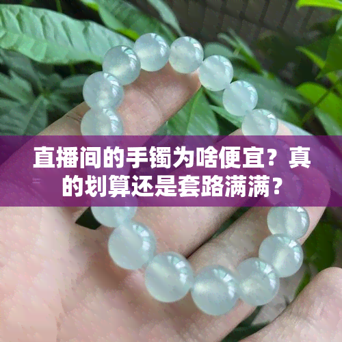 直播间的手镯为啥便宜？真的划算还是套路满满？