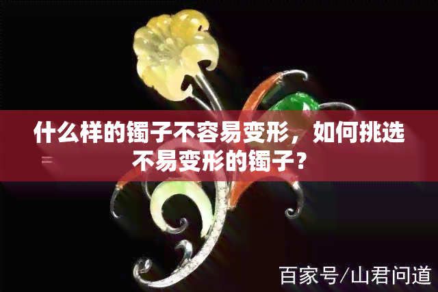 什么样的镯子不容易变形，如何挑选不易变形的镯子？