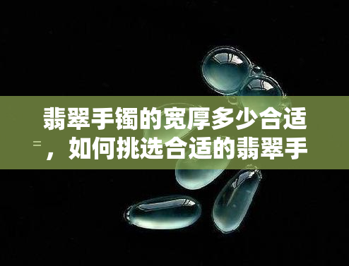 翡翠手镯的宽厚多少合适，如何挑选合适的翡翠手镯宽度？——从宽厚程度看选择建议