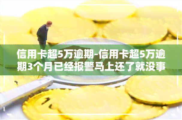 信用卡超5万逾期-信用卡超5万逾期3个月已经报警马上还了就没事了吗