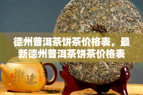 德州普洱茶饼茶价格表，最新德州普洱茶饼茶价格表，一网打尽！