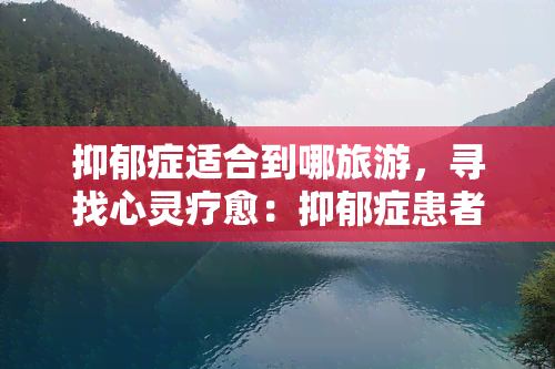 抑郁症适合到哪旅游，寻找心灵疗愈：抑郁症患者最适合的旅行目的地