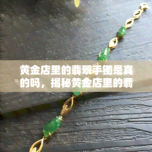 黄金店里的翡翠手镯是真的吗，揭秘黄金店里的翡翠手镯真伪：你被骗了吗？