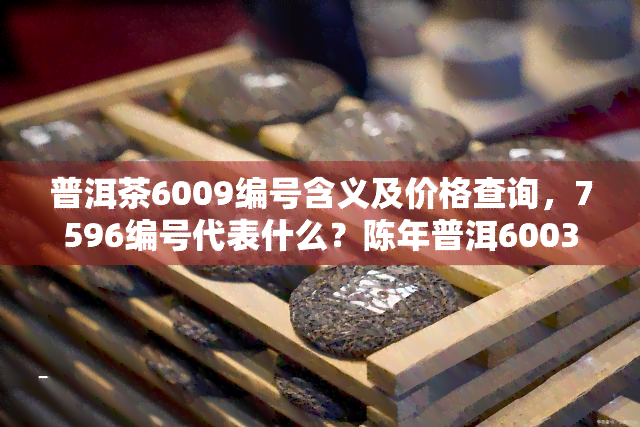 普洱茶6009编号含义及价格查询，7596编号代表什么？陈年普洱6003编号解析，数字编号13044意义何在？