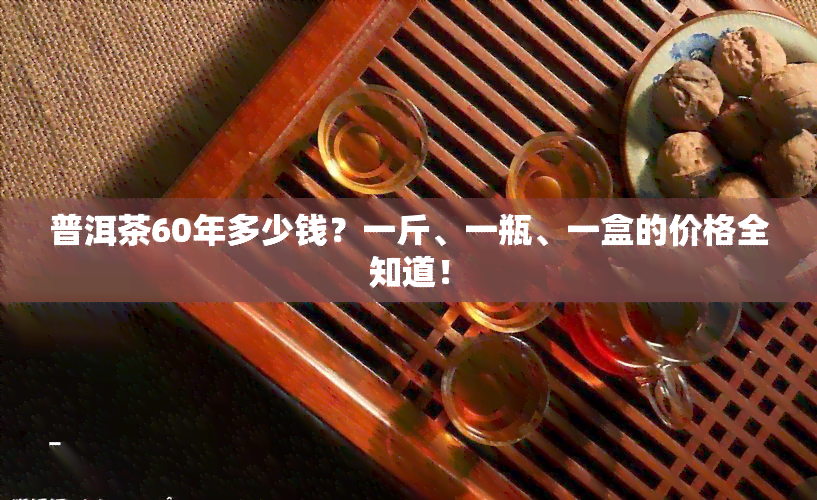 普洱茶60年多少钱？一斤、一瓶、一盒的价格全知道！