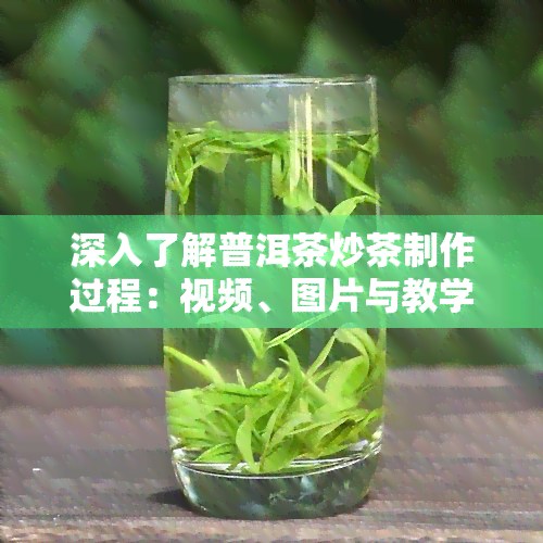 深入了解普洱茶炒茶制作过程：视频、图片与教学全解析