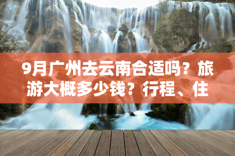 9月广州去云南合适吗？旅游大概多少钱？行程、住宿全攻略！