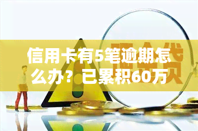 信用卡有5笔逾期怎么办？已累积60万欠款，多家银行逾期总额超5万