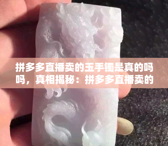 拼多多直播卖的玉手镯是真的吗吗，真相揭秘：拼多多直播卖的玉手镯是否真的？