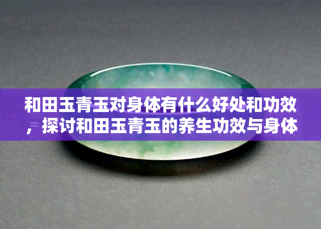 和田玉青玉对身体有什么好处和功效，探讨和田玉青玉的养生功效与身体益处