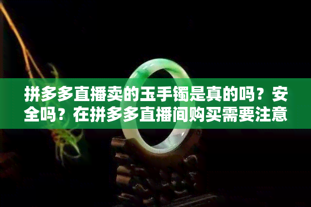 拼多多直播卖的玉手镯是真的吗？安全吗？在拼多多直播间购买需要注意什么？