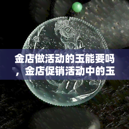 金店做活动的玉能要吗，金店促销活动中的玉器是否值得购买？