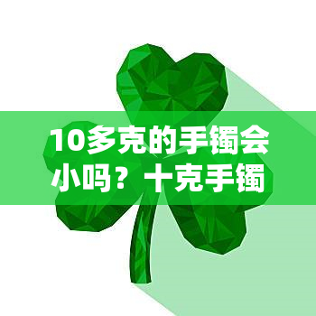 10多克的手镯会小吗？十克手镯会不会太轻？10克手镯结实吗？它们的价格分别是多少？