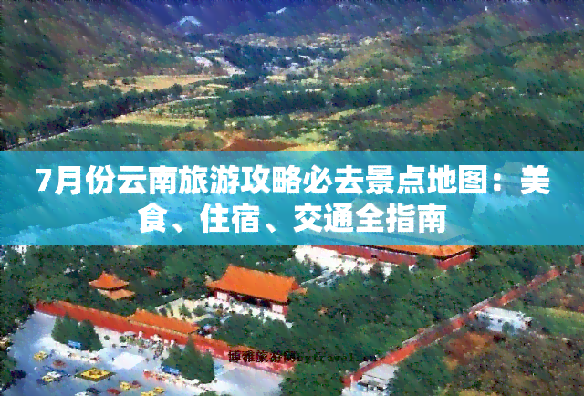 7月份云南旅游攻略必去景点地图：美食、住宿、交通全指南