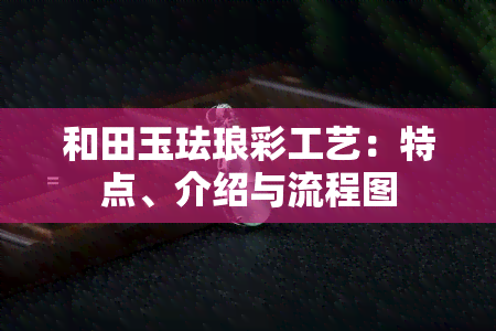 和田玉珐琅彩工艺：特点、介绍与流程图