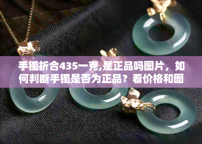 手镯折合435一克,是正品吗图片，如何判断手镯是否为正品？看价格和图片解析！