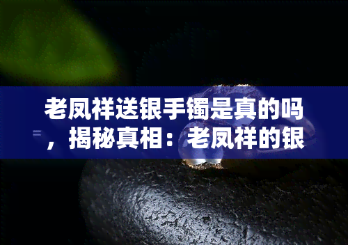 老凤祥送银手镯是真的吗，揭秘真相：老凤祥的银手镯是否真的值得购买？