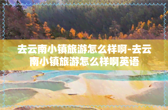 去云南小镇旅游怎么样啊-去云南小镇旅游怎么样啊英语