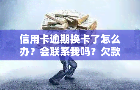 信用卡逾期换卡了怎么办？会联系我吗？欠款换号后会怎样？逾期还款后是否还能使用？