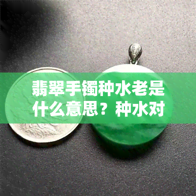 翡翠手镯种水老是什么意思？种水对翡翠的影响及佩戴变化解析