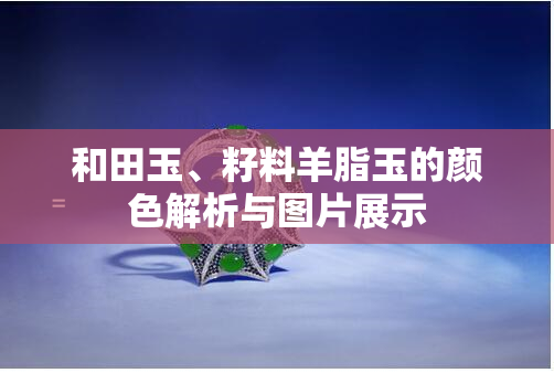 和田玉、籽料羊脂玉的颜色解析与图片展示