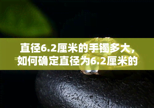 直径6.2厘米的手镯多大，如何确定直径为6.2厘米的手镯大小？