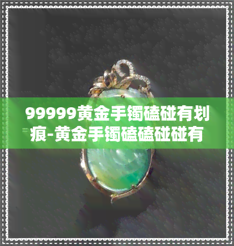 99999黄金手镯磕碰有划痕-黄金手镯磕磕碰碰有划痕