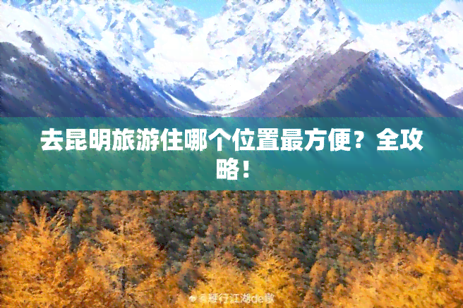 去昆明旅游住哪个位置最方便？全攻略！