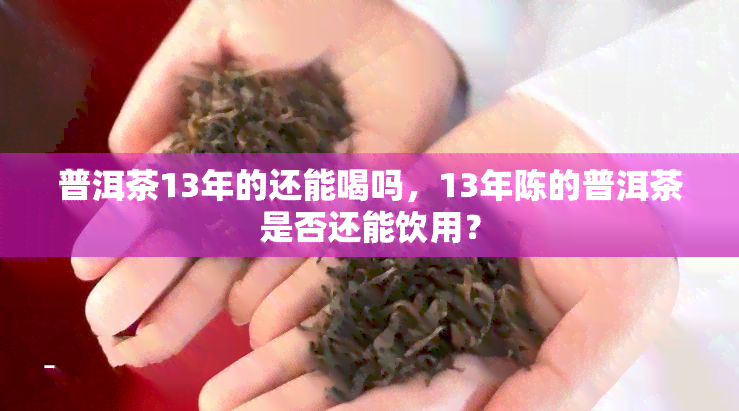 普洱茶13年的还能喝吗，13年陈的普洱茶是否还能饮用？