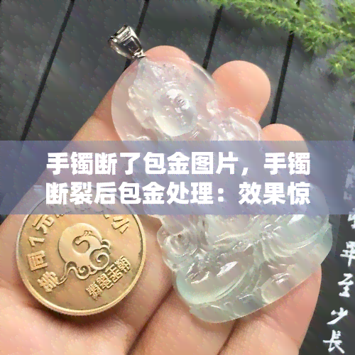 手镯断了包金图片，手镯断裂后包金处理：效果惊艳的图片展示