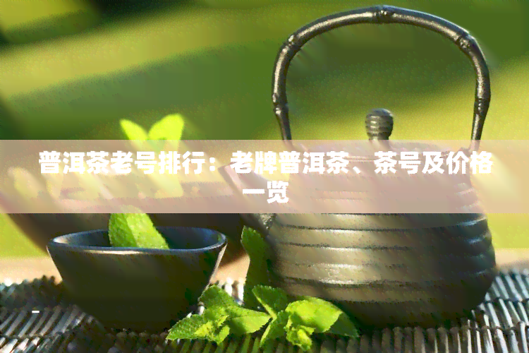 普洱茶老号排行：老牌普洱茶、茶号及价格一览