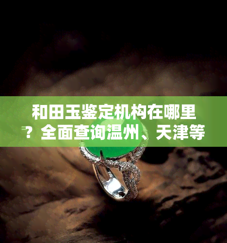 和田玉鉴定机构在哪里？全面查询温州、天津等地信息及网上免费鉴定服务