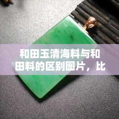 和田玉清海料与和田料的区别图片，比较和田玉清海料与和田料：一图看懂两者区别