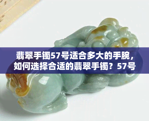 翡翠手镯57号适合多大的手腕，如何选择合适的翡翠手镯？57号适合哪种手腕？