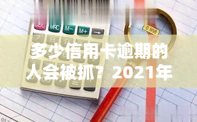 多少信用卡逾期的人会被抓？2021年欠款多少会坐牢？