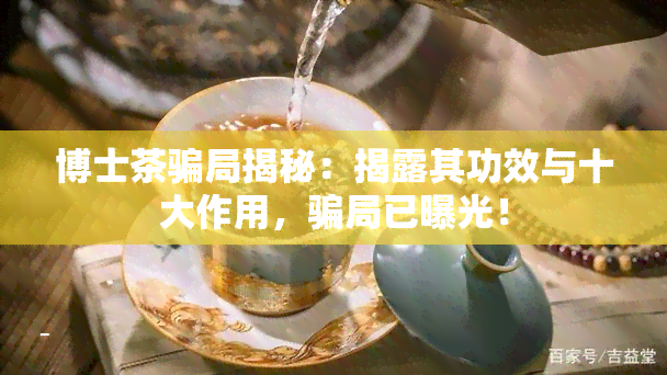 博士茶骗局揭秘：揭露其功效与十大作用，骗局已曝光！