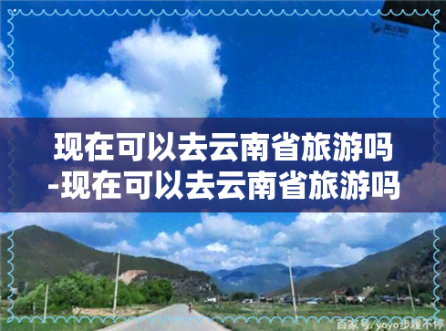 现在可以去云南省旅游吗-现在可以去云南省旅游吗最新消息