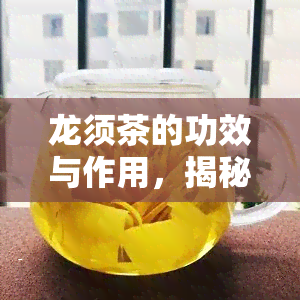 龙须茶的功效与作用，揭秘龙须茶的神奇功效与作用，你不可不知！