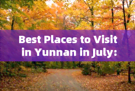 Best Places to Visit in Yunnan in July: A Travel Guide