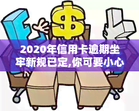 2020年信用卡逾期坐牢新规已定,你可要小心了!，警惕！2020年起，信用卡逾期可能面临坐牢风险，请务必注意