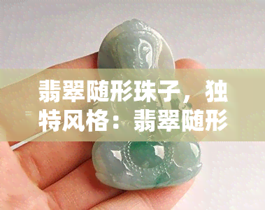 翡翠随形珠子，独特风格：翡翠随形珠子的魅力