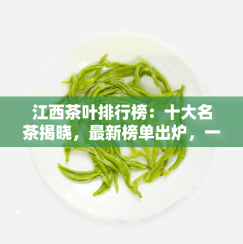 江西茶叶排行榜：十大名茶揭晓，最新榜单出炉，一网打尽全省茶叶！