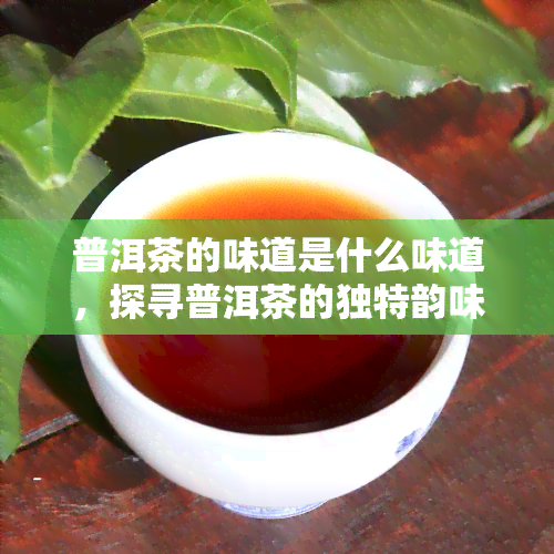 普洱茶的味道是什么味道，探寻普洱茶的独特韵味：它的味道究竟是什么？