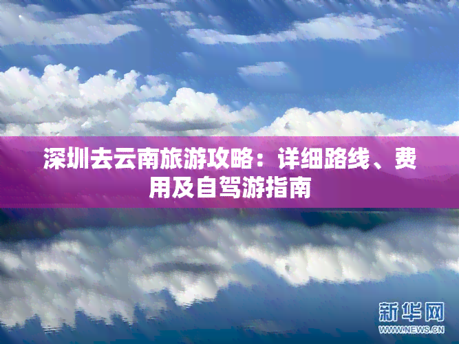 深圳去云南旅游攻略：详细路线、费用及自驾游指南