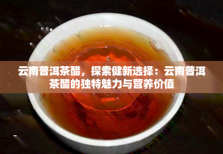 云南普洱茶醋，探索健新选择：云南普洱茶醋的独特魅力与营养价值