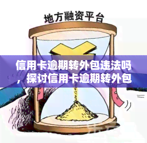 信用卡逾期转外包违法吗，探讨信用卡逾期转外包是否违法？法律风险与解决方案解析