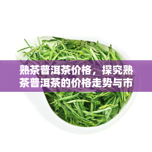 熟茶普洱茶价格，探究熟茶普洱茶的价格走势与市场行情