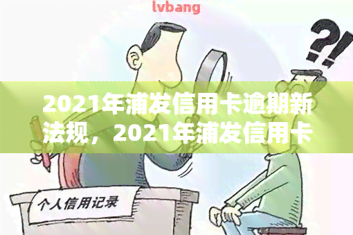 2021年浦发信用卡逾期新法规，2021年浦发信用卡逾期新规解读：影响与应对策略